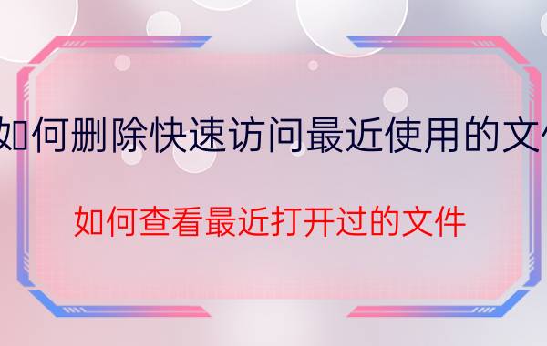 如何删除快速访问最近使用的文件 如何查看最近打开过的文件？